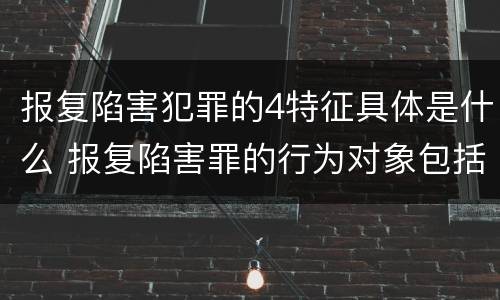 报复陷害犯罪的4特征具体是什么 报复陷害罪的行为对象包括哪些人?