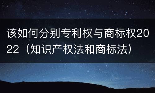 该如何分别专利权与商标权2022（知识产权法和商标法）