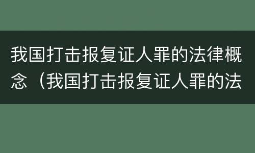 我国打击报复证人罪的法律概念（我国打击报复证人罪的法律概念有哪些）