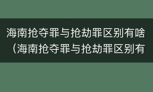 海南抢夺罪与抢劫罪区别有啥（海南抢夺罪与抢劫罪区别有啥不同）