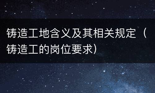 铸造工地含义及其相关规定（铸造工的岗位要求）