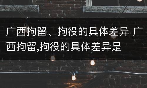 广西拘留、拘役的具体差异 广西拘留,拘役的具体差异是