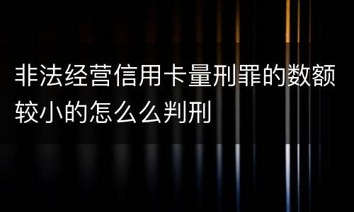 非法经营信用卡量刑罪的数额较小的怎么么判刑