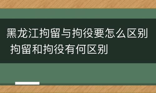 黑龙江拘留与拘役要怎么区别 拘留和拘役有何区别