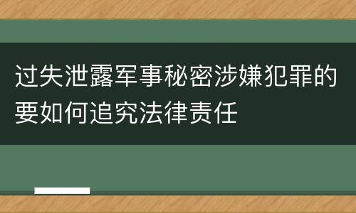 过失泄露军事秘密涉嫌犯罪的要如何追究法律责任
