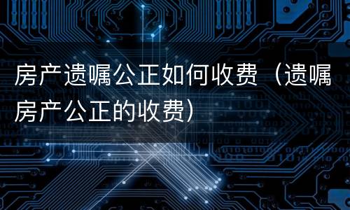 房产遗嘱公正如何收费（遗嘱房产公正的收费）