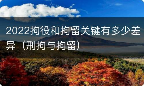 2022拘役和拘留关键有多少差异（刑拘与拘留）