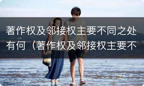 著作权及邻接权主要不同之处有何（著作权及邻接权主要不同之处有何特点）