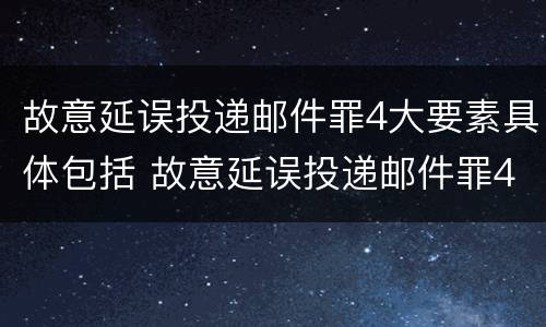 故意延误投递邮件罪4大要素具体包括 故意延误投递邮件罪4大要素具体包括哪些