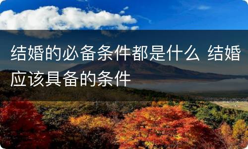 结婚的必备条件都是什么 结婚应该具备的条件