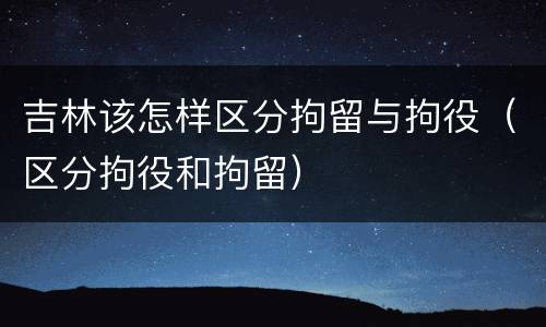 吉林该怎样区分拘留与拘役（区分拘役和拘留）