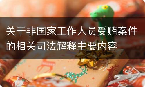 关于非国家工作人员受贿案件的相关司法解释主要内容