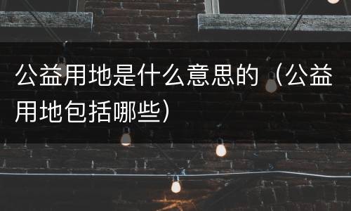 公益用地是什么意思的（公益用地包括哪些）