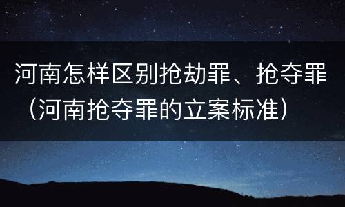 河南怎样区别抢劫罪、抢夺罪（河南抢夺罪的立案标准）