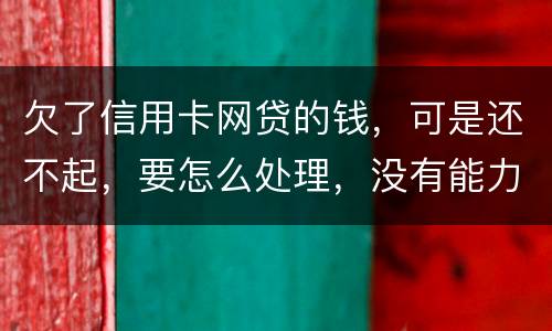 欠了信用卡网贷的钱，可是还不起，要怎么处理，没有能力还款不是不想还，做梦都想还清