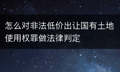 怎么对非法低价出让国有土地使用权罪做法律判定