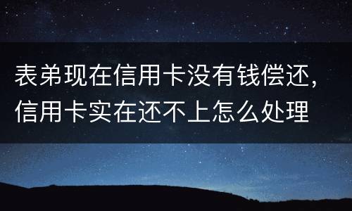 表弟现在信用卡没有钱偿还，信用卡实在还不上怎么处理