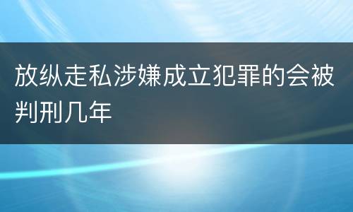 放纵走私涉嫌成立犯罪的会被判刑几年