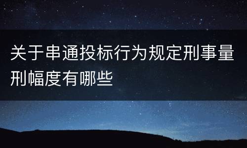 关于串通投标行为规定刑事量刑幅度有哪些