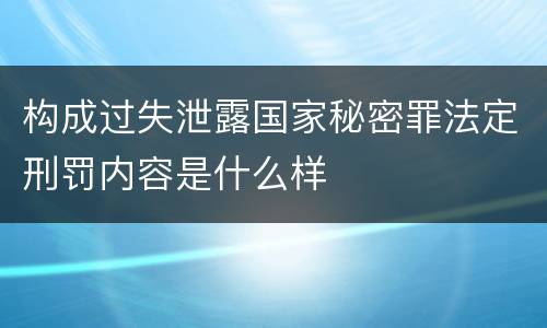 构成过失泄露国家秘密罪法定刑罚内容是什么样