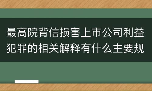 最高院背信损害上市公司利益犯罪的相关解释有什么主要规定