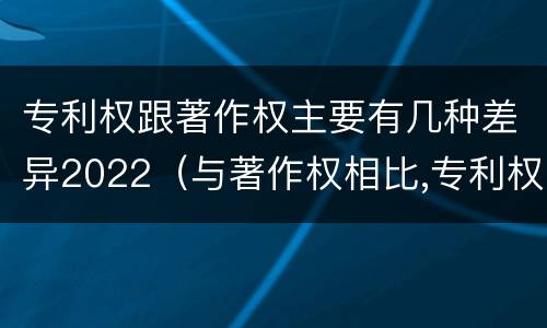 专利权跟著作权主要有几种差异2022（与著作权相比,专利权有哪些特征）