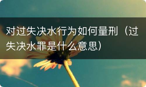 对过失决水行为如何量刑（过失决水罪是什么意思）