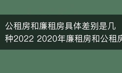 公租房和廉租房具体差别是几种2022 2020年廉租房和公租房的区别