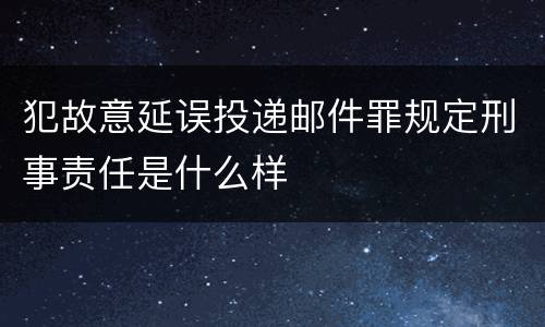 犯故意延误投递邮件罪规定刑事责任是什么样
