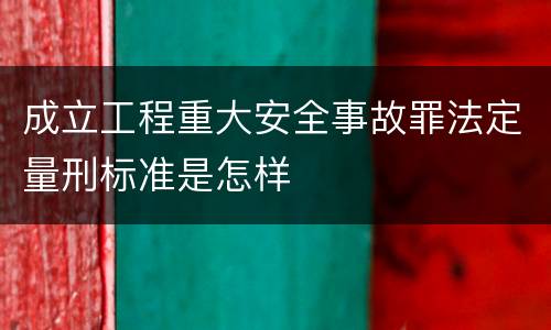 成立工程重大安全事故罪法定量刑标准是怎样