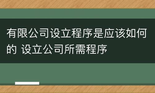 有限公司设立程序是应该如何的 设立公司所需程序