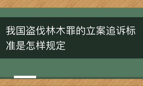 我国盗伐林木罪的立案追诉标准是怎样规定