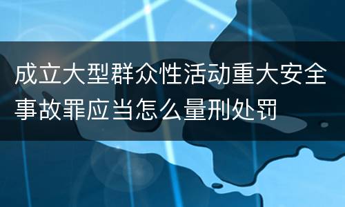 成立大型群众性活动重大安全事故罪应当怎么量刑处罚