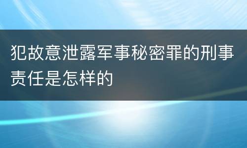 犯故意泄露军事秘密罪的刑事责任是怎样的