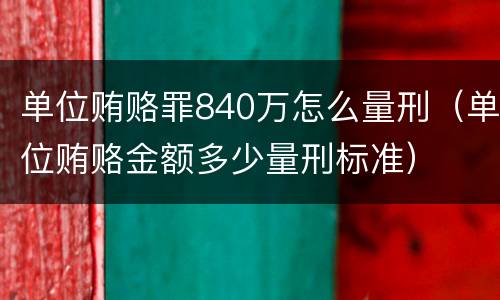 单位贿赂罪840万怎么量刑（单位贿赂金额多少量刑标准）