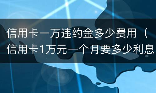 信用卡一万违约金多少费用（信用卡1万元一个月要多少利息违约金是多少钱）