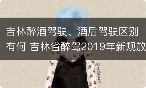 吉林醉酒驾驶、酒后驾驶区别有何 吉林省醉驾2019年新规放宽
