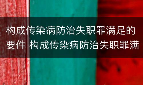 构成传染病防治失职罪满足的要件 构成传染病防治失职罪满足的要件是