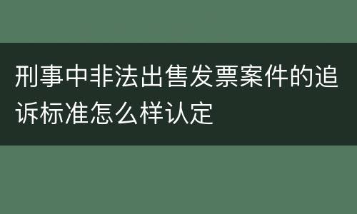 刑事中非法出售发票案件的追诉标准怎么样认定