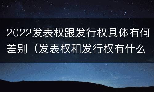 2022发表权跟发行权具体有何差别（发表权和发行权有什么区别）