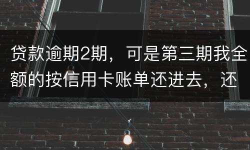 贷款逾期2期，可是第三期我全额的按信用卡账单还进去，还会起诉吗