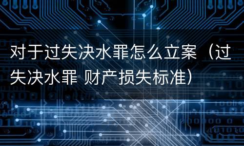 对于过失决水罪怎么立案（过失决水罪 财产损失标准）