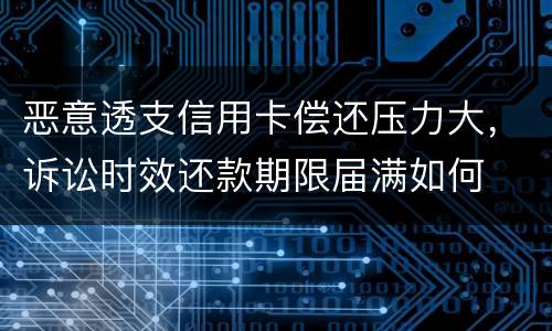 恶意透支信用卡偿还压力大，诉讼时效还款期限届满如何