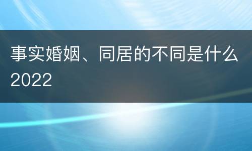 事实婚姻、同居的不同是什么2022