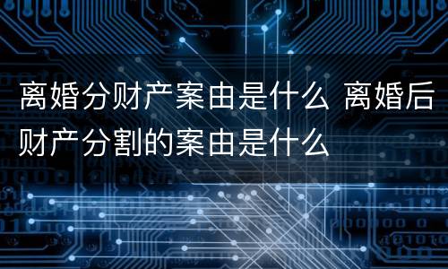 离婚分财产案由是什么 离婚后财产分割的案由是什么