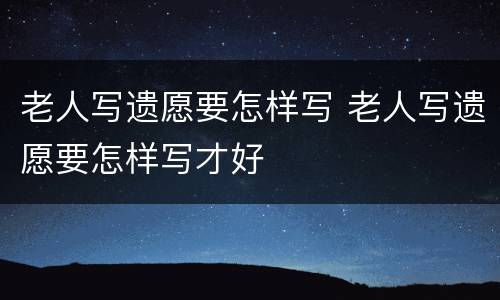 老人写遗愿要怎样写 老人写遗愿要怎样写才好