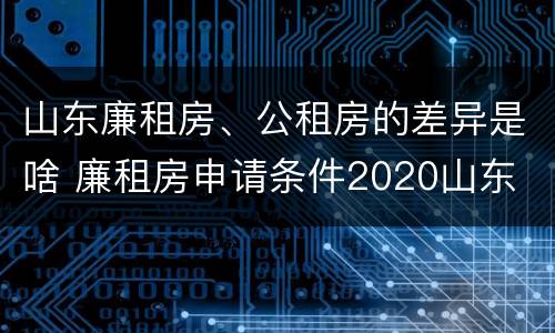 山东廉租房、公租房的差异是啥 廉租房申请条件2020山东
