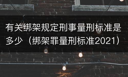 有关绑架规定刑事量刑标准是多少（绑架罪量刑标准2021）