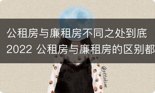 公租房与廉租房不同之处到底2022 公租房与廉租房的区别都在此,别再搞错了!