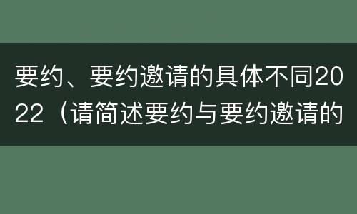 要约、要约邀请的具体不同2022（请简述要约与要约邀请的区别）